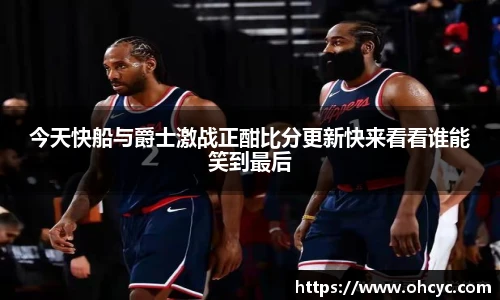 今天快船与爵士激战正酣比分更新快来看看谁能笑到最后