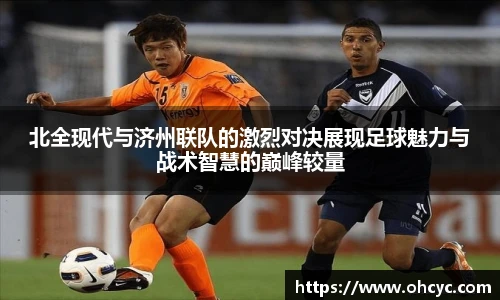 悟空体育北全现代与济州联队的激烈对决展现足球魅力与战术智慧的巅峰较量